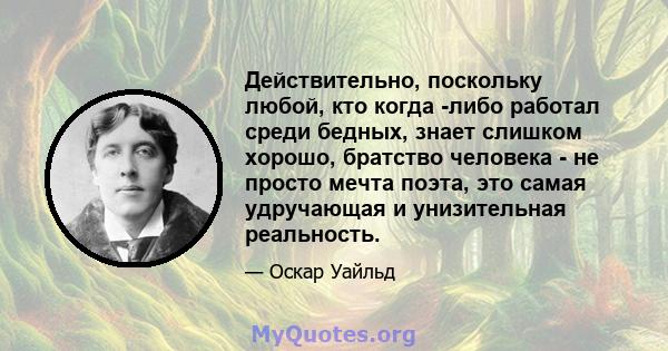 Действительно, поскольку любой, кто когда -либо работал среди бедных, знает слишком хорошо, братство человека - не просто мечта поэта, это самая удручающая и унизительная реальность.