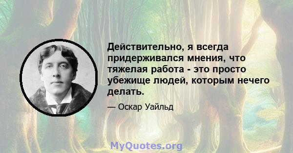 Действительно, я всегда придерживался мнения, что тяжелая работа - это просто убежище людей, которым нечего делать.