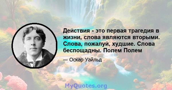 Действия - это первая трагедия в жизни, слова являются вторыми. Слова, пожалуй, худшие. Слова беспощадны. Полем Полем