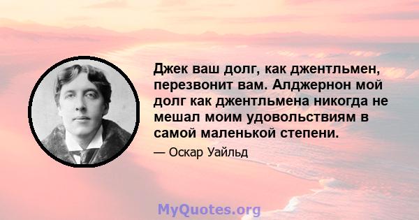 Джек ваш долг, как джентльмен, перезвонит вам. Алджернон мой долг как джентльмена никогда не мешал моим удовольствиям в самой маленькой степени.