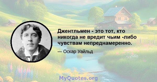 Джентльмен - это тот, кто никогда не вредит чьим -либо чувствам непреднамеренно.