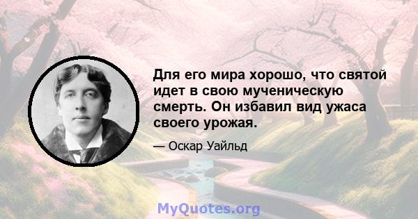 Для его мира хорошо, что святой идет в свою мученическую смерть. Он избавил вид ужаса своего урожая.