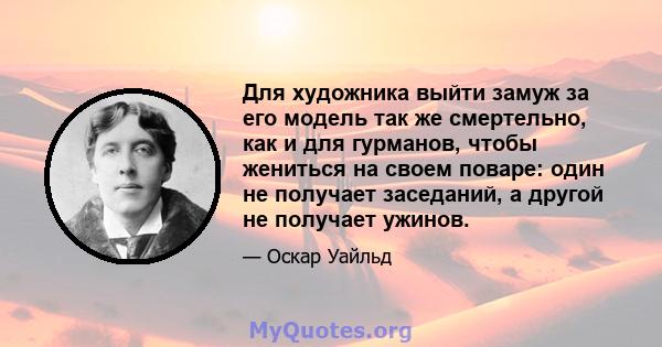 Для художника выйти замуж за его модель так же смертельно, как и для гурманов, чтобы жениться на своем поваре: один не получает заседаний, а другой не получает ужинов.