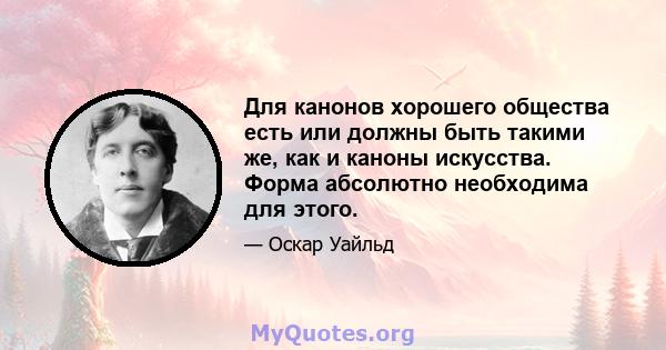 Для канонов хорошего общества есть или должны быть такими же, как и каноны искусства. Форма абсолютно необходима для этого.