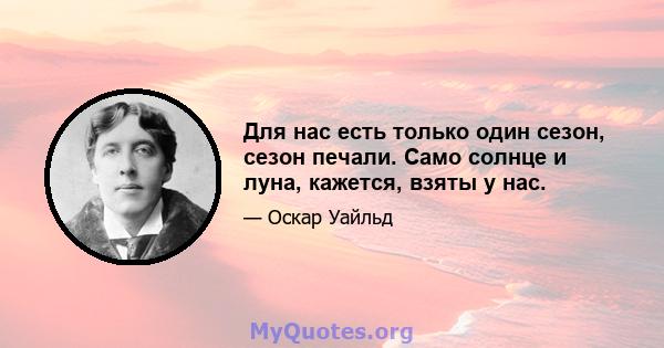 Для нас есть только один сезон, сезон печали. Само солнце и луна, кажется, взяты у нас.