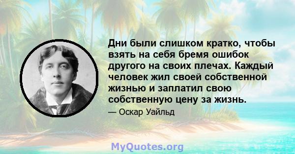 Дни были слишком кратко, чтобы взять на себя бремя ошибок другого на своих плечах. Каждый человек жил своей собственной жизнью и заплатил свою собственную цену за жизнь.