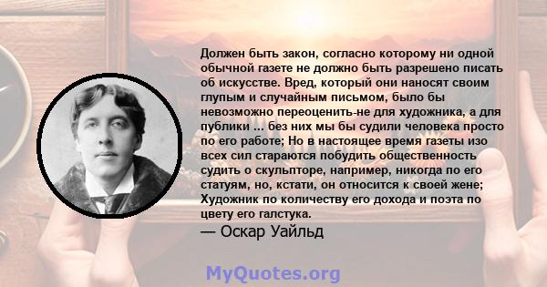 Должен быть закон, согласно которому ни одной обычной газете не должно быть разрешено писать об искусстве. Вред, который они наносят своим глупым и случайным письмом, было бы невозможно переоценить-не для художника, а