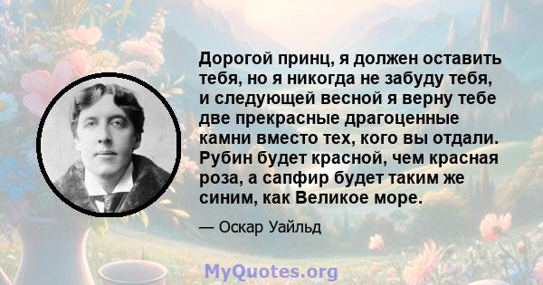 Дорогой принц, я должен оставить тебя, но я никогда не забуду тебя, и следующей весной я верну тебе две прекрасные драгоценные камни вместо тех, кого вы отдали. Рубин будет красной, чем красная роза, а сапфир будет