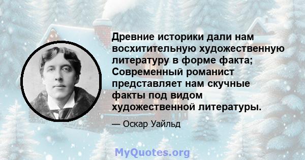 Древние историки дали нам восхитительную художественную литературу в форме факта; Современный романист представляет нам скучные факты под видом художественной литературы.