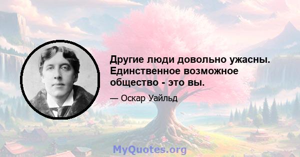 Другие люди довольно ужасны. Единственное возможное общество - это вы.