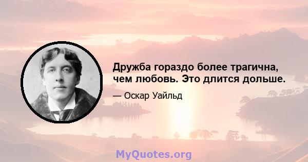 Дружба гораздо более трагична, чем любовь. Это длится дольше.