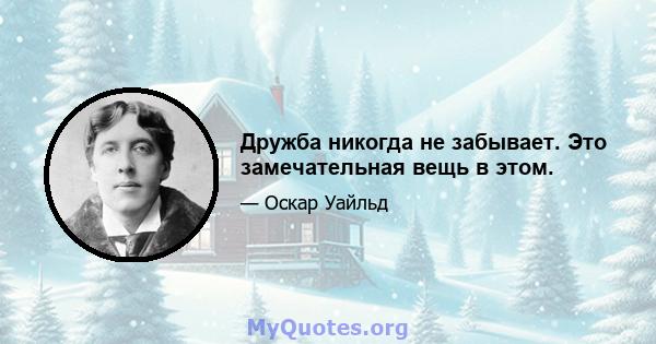 Дружба никогда не забывает. Это замечательная вещь в этом.