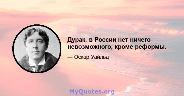 Дурак, в России нет ничего невозможного, кроме реформы.