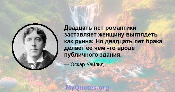 Двадцать лет романтики заставляет женщину выглядеть как руина; Но двадцать лет брака делает ее чем -то вроде публичного здания.