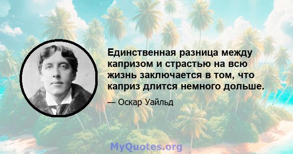 Единственная разница между капризом и страстью на всю жизнь заключается в том, что каприз длится немного дольше.