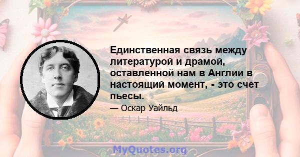 Единственная связь между литературой и драмой, оставленной нам в Англии в настоящий момент, - это счет пьесы.