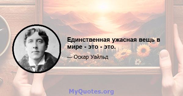 Единственная ужасная вещь в мире - это - это.