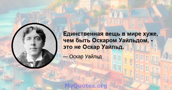 Единственная вещь в мире хуже, чем быть Оскаром Уайльдом, - это не Оскар Уайльд.