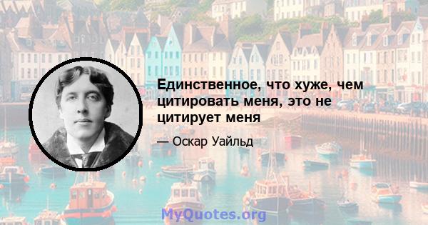Единственное, что хуже, чем цитировать меня, это не цитирует меня