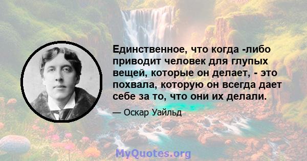 Единственное, что когда -либо приводит человек для глупых вещей, которые он делает, - это похвала, которую он всегда дает себе за то, что они их делали.