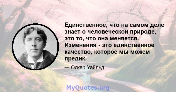 Единственное, что на самом деле знает о человеческой природе, это то, что она меняется. Изменения - это единственное качество, которое мы можем предик.