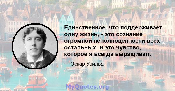 Единственное, что поддерживает одну жизнь, - это сознание огромной неполноценности всех остальных, и это чувство, которое я всегда выращивал.