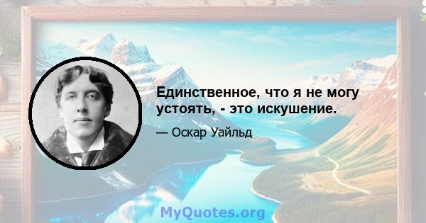 Единственное, что я не могу устоять, - это искушение.