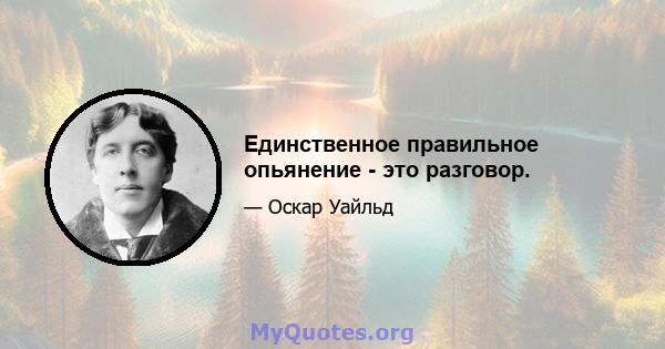 Единственное правильное опьянение - это разговор.