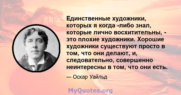 Единственные художники, которых я когда -либо знал, которые лично восхитительны, - это плохие художники. Хорошие художники существуют просто в том, что они делают, и, следовательно, совершенно неинтересны в том, что они 