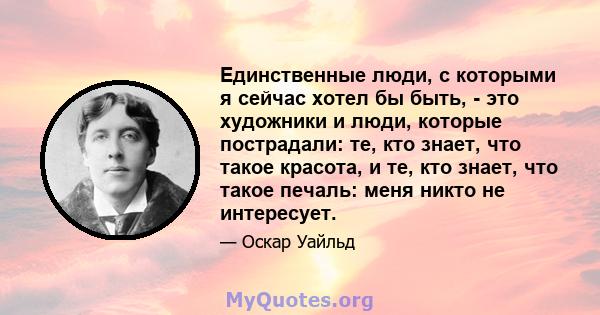 Единственные люди, с которыми я сейчас хотел бы быть, - это художники и люди, которые пострадали: те, кто знает, что такое красота, и те, кто знает, что такое печаль: меня никто не интересует.