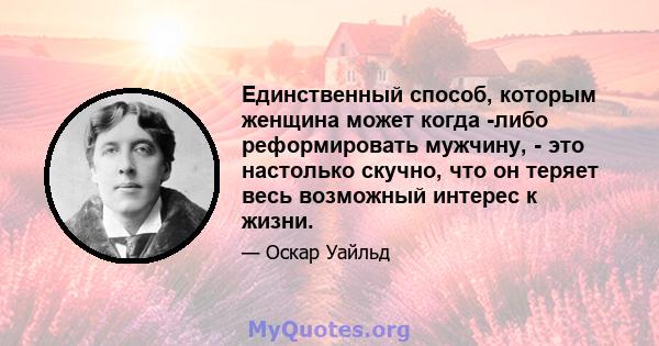 Единственный способ, которым женщина может когда -либо реформировать мужчину, - это настолько скучно, что он теряет весь возможный интерес к жизни.