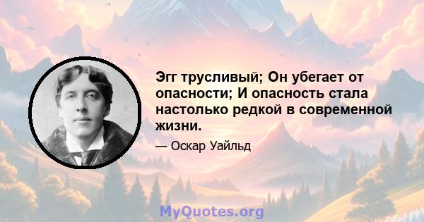 Эгг трусливый; Он убегает от опасности; И опасность стала настолько редкой в ​​современной жизни.