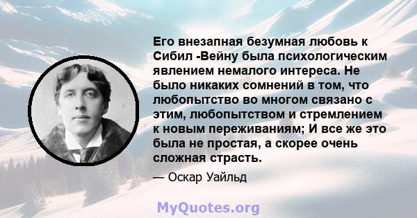 Его внезапная безумная любовь к Сибил -Вейну была психологическим явлением немалого интереса. Не было никаких сомнений в том, что любопытство во многом связано с этим, любопытством и стремлением к новым переживаниям; И