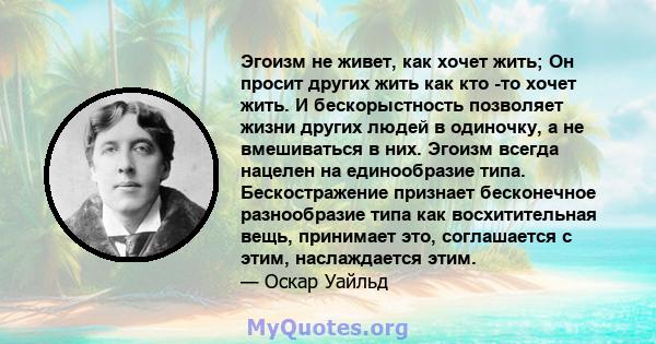 Эгоизм не живет, как хочет жить; Он просит других жить как кто -то хочет жить. И бескорыстность позволяет жизни других людей в одиночку, а не вмешиваться в них. Эгоизм всегда нацелен на единообразие типа. Бескостражение 