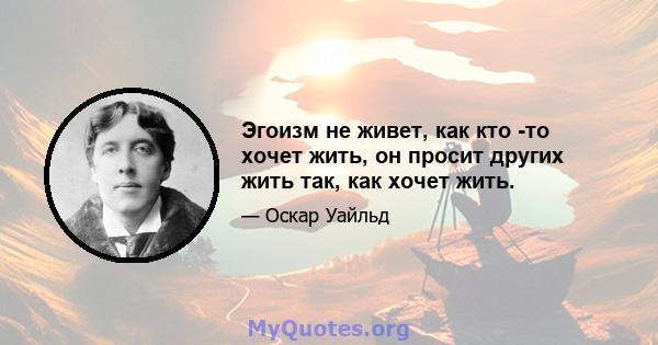 Эгоизм не живет, как кто -то хочет жить, он просит других жить так, как хочет жить.