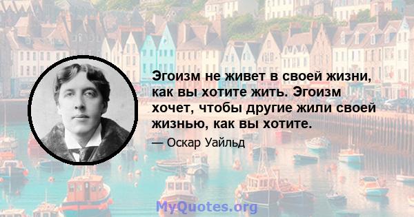 Эгоизм не живет в своей жизни, как вы хотите жить. Эгоизм хочет, чтобы другие жили своей жизнью, как вы хотите.