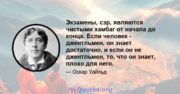 Экзамены, сэр, являются чистыми хамбаг от начала до конца. Если человек - джентльмен, он знает достаточно, и если он не джентльмен, то, что он знает, плохо для него.