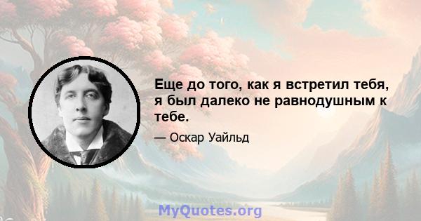 Еще до того, как я встретил тебя, я был далеко не равнодушным к тебе.