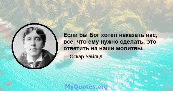 Если бы Бог хотел наказать нас, все, что ему нужно сделать, это ответить на наши молитвы.