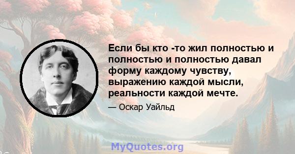 Если бы кто -то жил полностью и полностью и полностью давал форму каждому чувству, выражению каждой мысли, реальности каждой мечте.