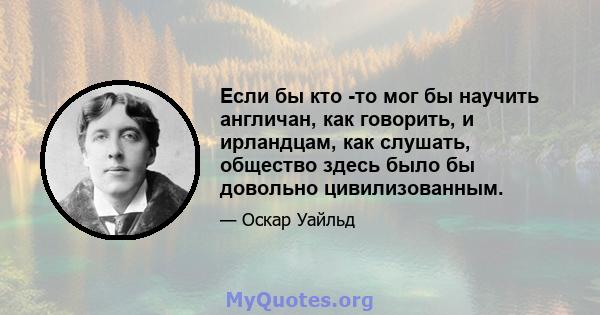 Если бы кто -то мог бы научить англичан, как говорить, и ирландцам, как слушать, общество здесь было бы довольно цивилизованным.