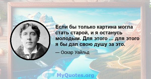 Если бы только картина могла стать старой, и я останусь молодым. Для этого ... для этого я бы дал свою душу за это.