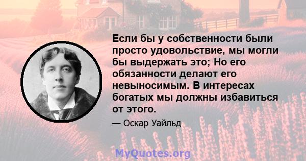 Если бы у собственности были просто удовольствие, мы могли бы выдержать это; Но его обязанности делают его невыносимым. В интересах богатых мы должны избавиться от этого.