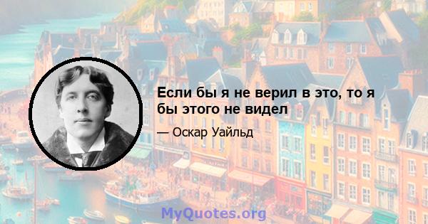 Если бы я не верил в это, то я бы этого не видел