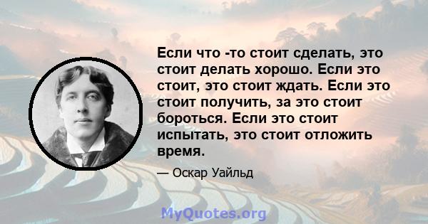 Если что -то стоит сделать, это стоит делать хорошо. Если это стоит, это стоит ждать. Если это стоит получить, за это стоит бороться. Если это стоит испытать, это стоит отложить время.