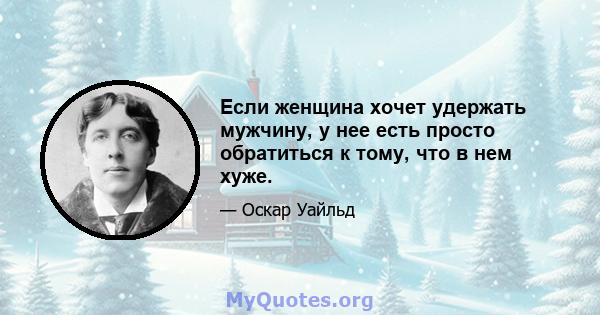 Если женщина хочет удержать мужчину, у нее есть просто обратиться к тому, что в нем хуже.