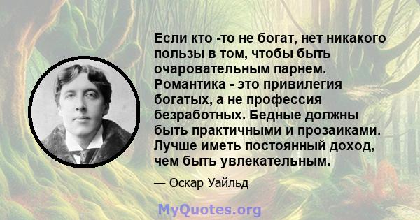 Если кто -то не богат, нет никакого пользы в том, чтобы быть очаровательным парнем. Романтика - это привилегия богатых, а не профессия безработных. Бедные должны быть практичными и прозаиками. Лучше иметь постоянный