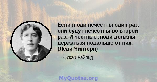 Если люди нечестны один раз, они будут нечестны во второй раз. И честные люди должны держаться подальше от них. (Леди Чилтерн)