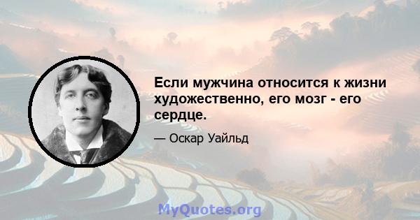 Если мужчина относится к жизни художественно, его мозг - его сердце.