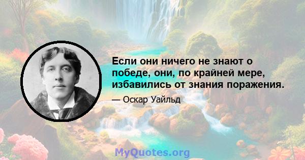 Если они ничего не знают о победе, они, по крайней мере, избавились от знания поражения.